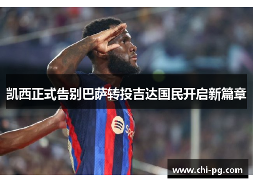 凯西正式告别巴萨转投吉达国民开启新篇章 凯西正式告别巴萨转投吉达国民开启新篇章