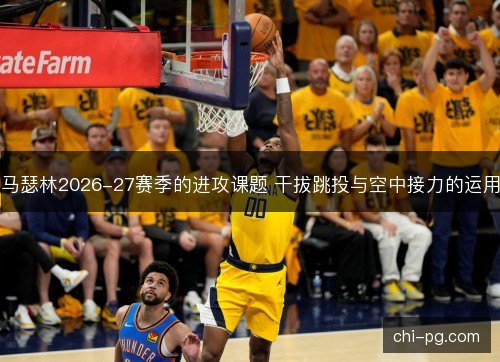 马瑟林2026-27赛季的进攻课题 干拔跳投与空中接力的运用